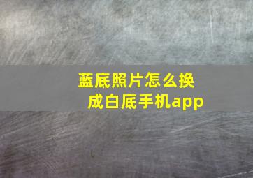 蓝底照片怎么换成白底手机app