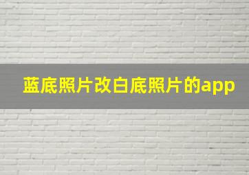 蓝底照片改白底照片的app