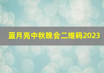 蓝月亮中秋晚会二维码2023