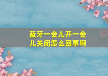 蓝牙一会儿开一会儿关闭怎么回事啊