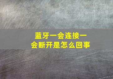 蓝牙一会连接一会断开是怎么回事