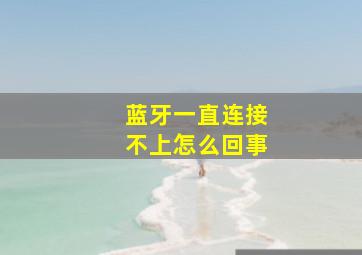 蓝牙一直连接不上怎么回事