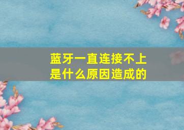 蓝牙一直连接不上是什么原因造成的