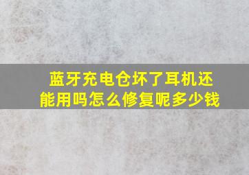 蓝牙充电仓坏了耳机还能用吗怎么修复呢多少钱