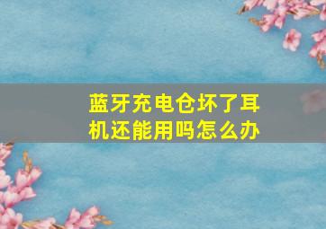 蓝牙充电仓坏了耳机还能用吗怎么办