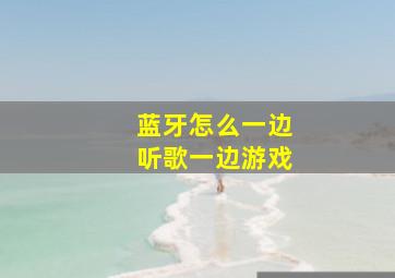 蓝牙怎么一边听歌一边游戏