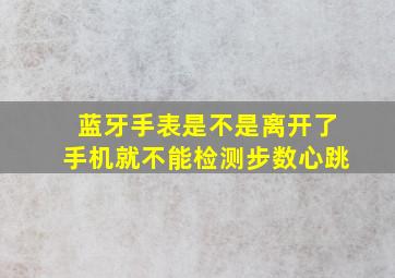 蓝牙手表是不是离开了手机就不能检测步数心跳