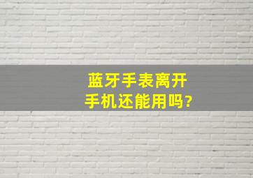 蓝牙手表离开手机还能用吗?