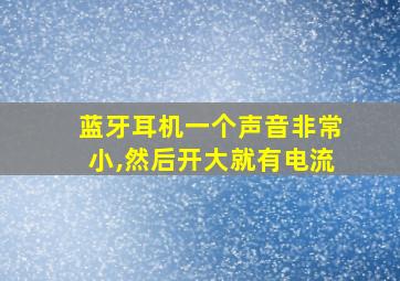 蓝牙耳机一个声音非常小,然后开大就有电流