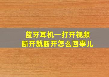 蓝牙耳机一打开视频断开就断开怎么回事儿