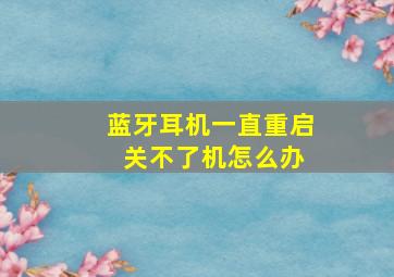 蓝牙耳机一直重启 关不了机怎么办