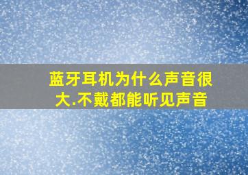 蓝牙耳机为什么声音很大.不戴都能听见声音