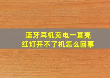 蓝牙耳机充电一直亮红灯开不了机怎么回事