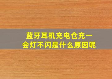 蓝牙耳机充电仓充一会灯不闪是什么原因呢