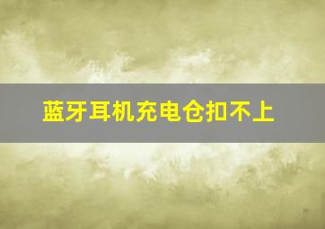 蓝牙耳机充电仓扣不上