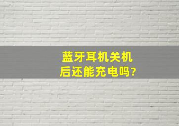 蓝牙耳机关机后还能充电吗?