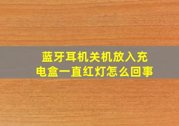 蓝牙耳机关机放入充电盒一直红灯怎么回事