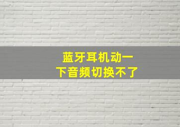 蓝牙耳机动一下音频切换不了