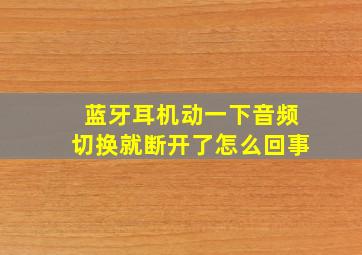 蓝牙耳机动一下音频切换就断开了怎么回事