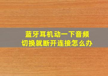 蓝牙耳机动一下音频切换就断开连接怎么办