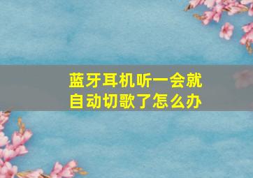 蓝牙耳机听一会就自动切歌了怎么办