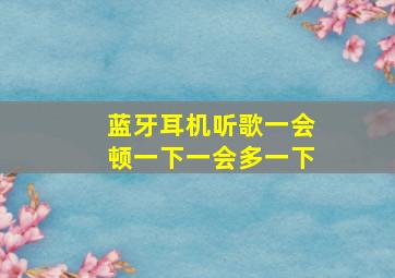 蓝牙耳机听歌一会顿一下一会多一下