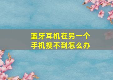 蓝牙耳机在另一个手机搜不到怎么办