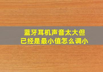 蓝牙耳机声音太大但已经是最小值怎么调小