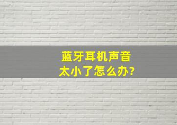 蓝牙耳机声音太小了怎么办?