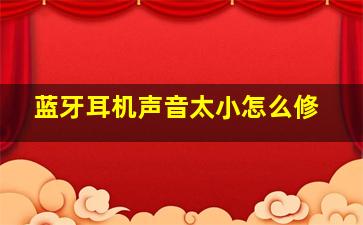 蓝牙耳机声音太小怎么修