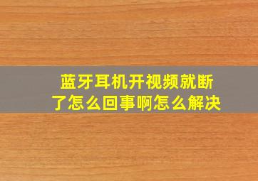 蓝牙耳机开视频就断了怎么回事啊怎么解决