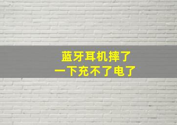 蓝牙耳机摔了一下充不了电了