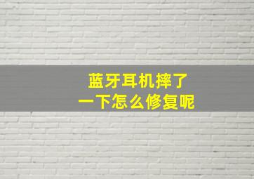 蓝牙耳机摔了一下怎么修复呢