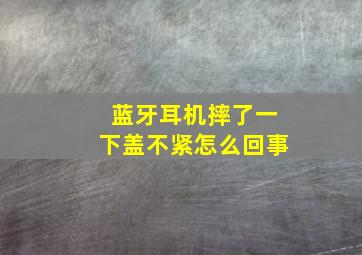 蓝牙耳机摔了一下盖不紧怎么回事