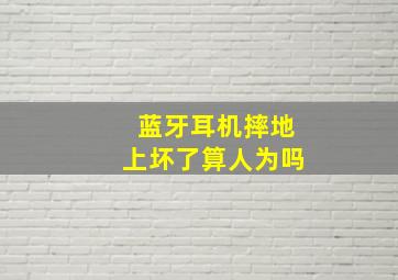 蓝牙耳机摔地上坏了算人为吗