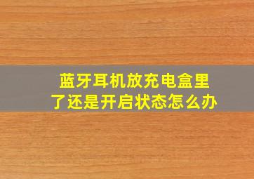 蓝牙耳机放充电盒里了还是开启状态怎么办