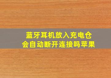 蓝牙耳机放入充电仓会自动断开连接吗苹果