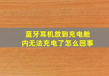 蓝牙耳机放到充电舱内无法充电了怎么回事