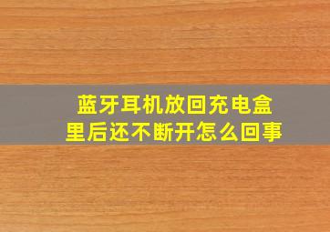 蓝牙耳机放回充电盒里后还不断开怎么回事