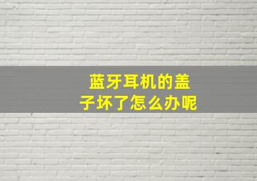 蓝牙耳机的盖子坏了怎么办呢