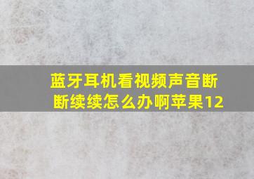 蓝牙耳机看视频声音断断续续怎么办啊苹果12