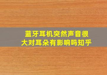 蓝牙耳机突然声音很大对耳朵有影响吗知乎