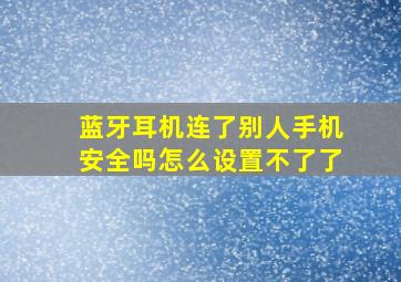 蓝牙耳机连了别人手机安全吗怎么设置不了了