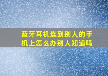 蓝牙耳机连到别人的手机上怎么办别人知道吗