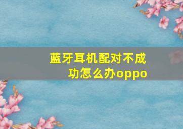 蓝牙耳机配对不成功怎么办oppo