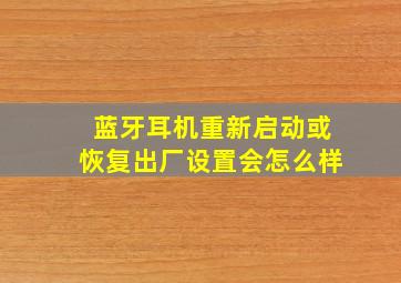 蓝牙耳机重新启动或恢复出厂设置会怎么样