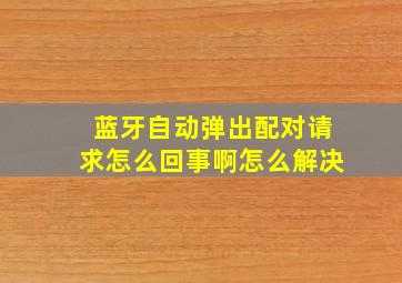 蓝牙自动弹出配对请求怎么回事啊怎么解决