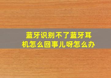 蓝牙识别不了蓝牙耳机怎么回事儿呀怎么办