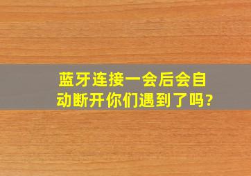 蓝牙连接一会后会自动断开你们遇到了吗?