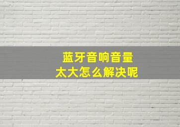 蓝牙音响音量太大怎么解决呢